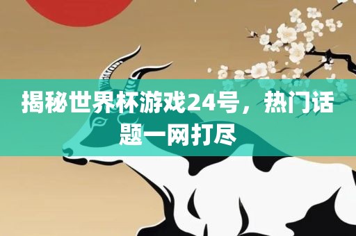 揭秘世界杯游戏24号，热门话题一网打尽
