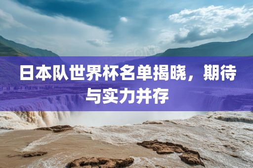 日本队世界杯名单揭晓，期待与实力并存