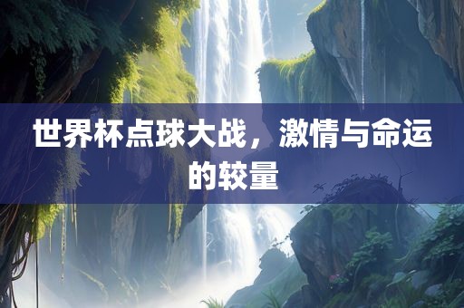 世界杯点球大战，激情与命运的较量