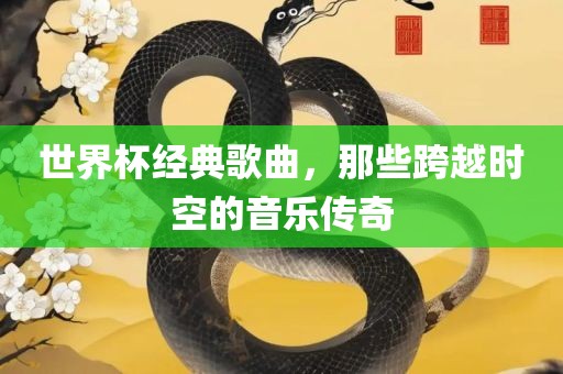 世界杯经典歌曲，那些跨越时空的音乐传奇
