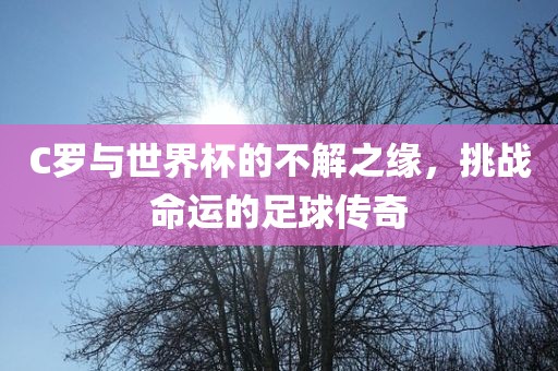C罗与世界杯的不解之缘，挑战命运的足球传奇