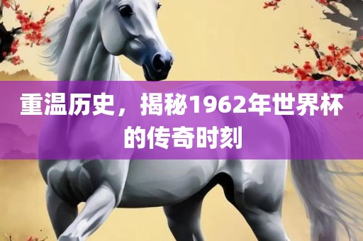 重温历史，揭秘1962年世界杯的传奇时刻