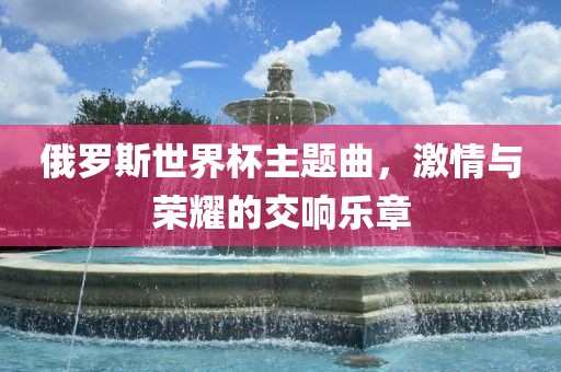 俄罗斯世界杯主题曲，激情与荣耀的交响乐章