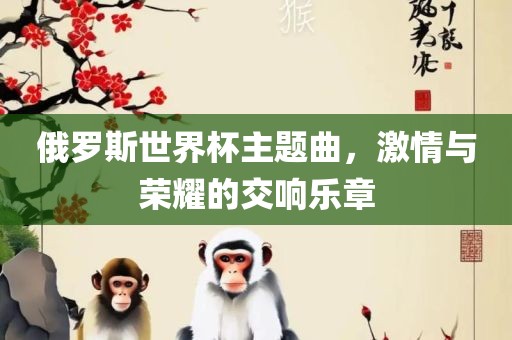 俄罗斯世界杯主题曲，激情与荣耀的交响乐章