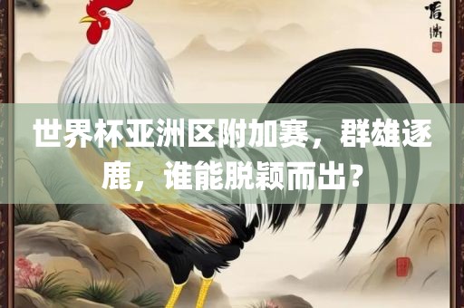世界杯亚洲区附加赛，群雄逐鹿，谁能脱颖而出？
