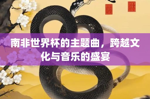 南非世界杯的主题曲，跨越文化与音乐的盛宴