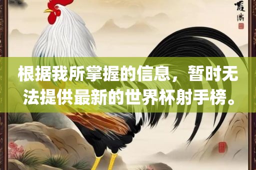 根据我所掌握的信息，暂时无法提供最新的世界杯射手榜。