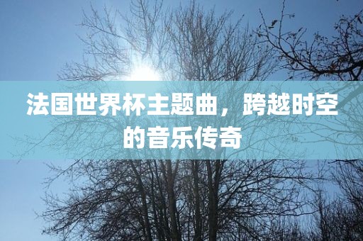 法国世界杯主题曲，跨越时空的音乐传奇