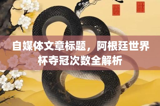 自媒体文章标题，阿根廷世界杯夺冠次数全解析