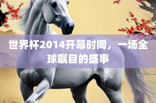 世界杯2014开幕时间，一场全球瞩目的盛事
