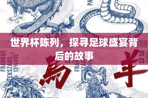 世界杯陈列，探寻足球盛宴背后的故事