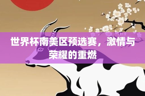 世界杯南美区预选赛，激情与荣耀的重燃