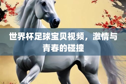 世界杯足球宝贝视频，激情与青春的碰撞