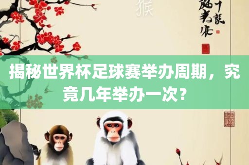 揭秘世界杯足球赛举办周期，究竟几年举办一次？