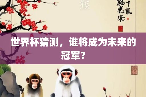 世界杯猜测，谁将成为未来的冠军？