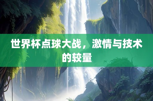 世界杯点球大战，激情与技术的较量