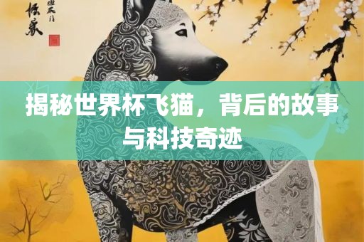 揭秘世界杯飞猫，背后的故事与科技奇迹