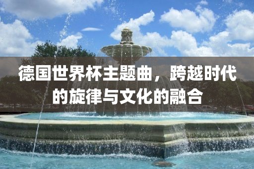 德国世界杯主题曲，跨越时代的旋律与文化的融合