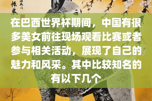 在巴西世界杯期间，中国有很多美女前往现场观看比赛或者参与相关活动，展现了自己的魅力和风采。其中比较知名的有以下几个