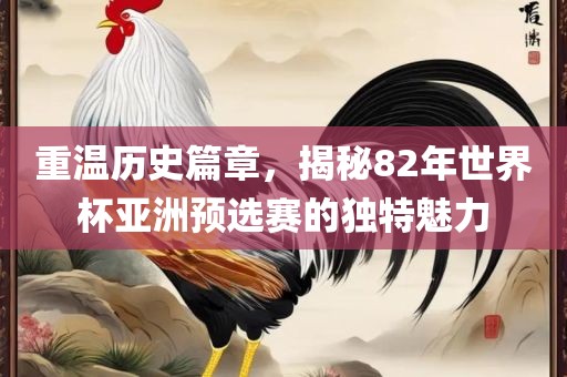 重温历史篇章，揭秘82年世界杯亚洲预选赛的独特魅力