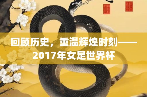 回顾历史，重温辉煌时刻——2017年女足世界杯
