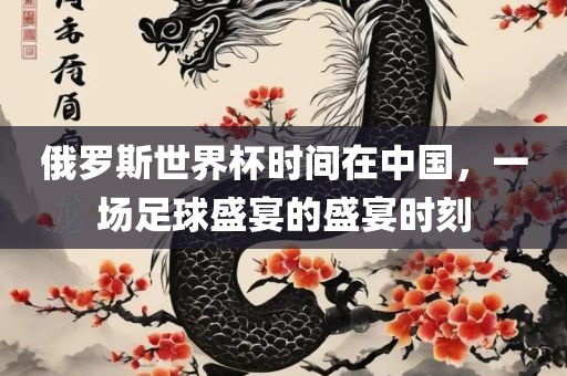 俄罗斯世界杯时间在中国，一场足球盛宴的盛宴时刻