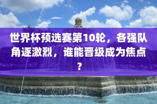 世界杯预选赛第10轮，各强队角逐激烈，谁能晋级成为焦点？