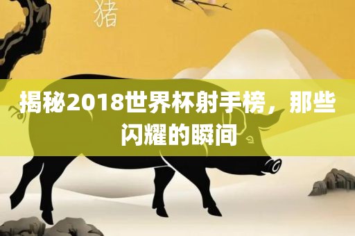 揭秘2018世界杯射手榜，那些闪耀的瞬间