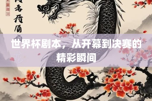 世界杯剧本，从开幕到决赛的精彩瞬间