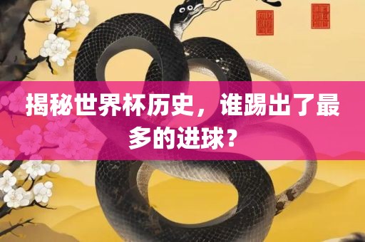 揭秘世界杯历史，谁踢出了最多的进球？