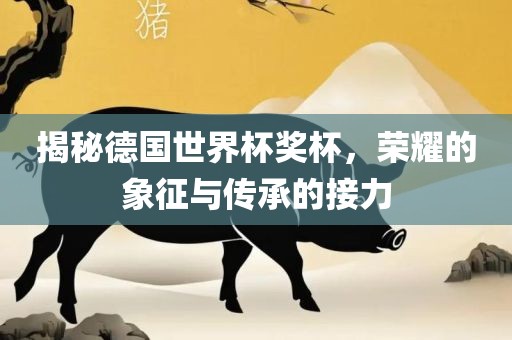 揭秘德国世界杯奖杯，荣耀的象征与传承的接力