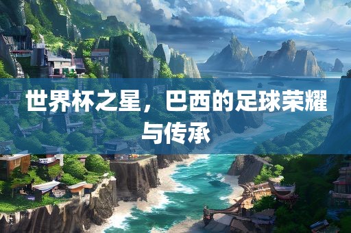世界杯之星，巴西的足球荣耀与传承