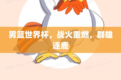 男篮世界杯，战火重燃，群雄逐鹿