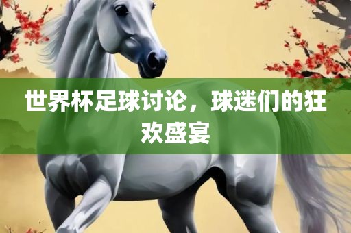 世界杯足球讨论，球迷们的狂欢盛宴