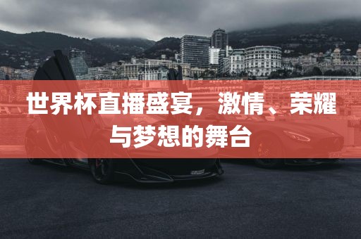 世界杯直播盛宴，激情、荣耀与梦想的舞台