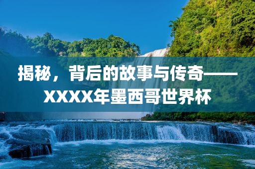揭秘，背后的故事与传奇——XXXX年墨西哥世界杯