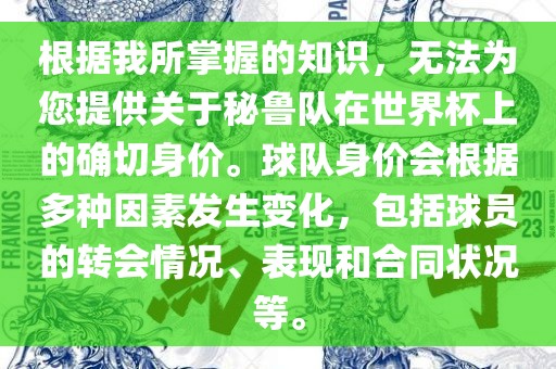 根据我所掌握的知识，无法为您提供关于秘鲁队在世界杯上的确切身价。球队身价会根据多种因素发生变化，包括球员的转会情况、表现和合同状况等。