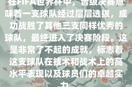 在FIFA世界杯中，晋级决赛意味着一支球队经过层层选拔，成功战胜了其他三支同样优秀的球队，最终进入了决赛阶段。这是非常了不起的成就，标志着这支球队在技术和战术上的高水平表现以及球员们的卓越实力。