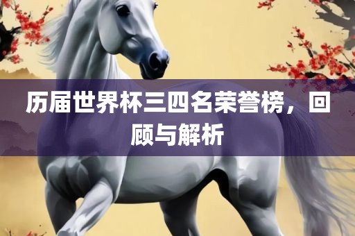 历届世界杯三四名荣誉榜，回顾与解析