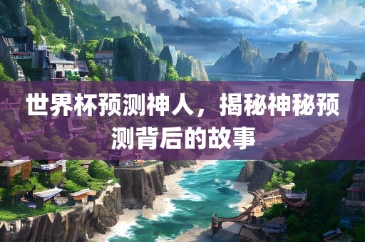 世界杯预测神人，揭秘神秘预测背后的故事