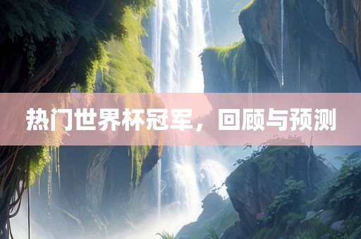 热门世界杯冠军，回顾与预测