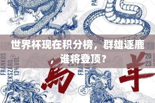 世界杯现在积分榜，群雄逐鹿，谁将登顶？