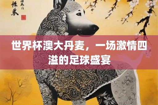 世界杯澳大丹麦，一场激情四溢的足球盛宴