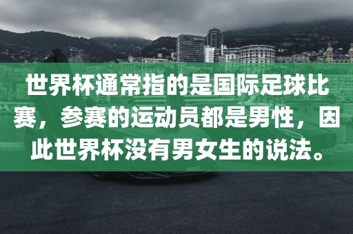 世界杯通常指的是国际足球比赛，参赛的运动员都是男性，因此世界杯没有男女生的说法。